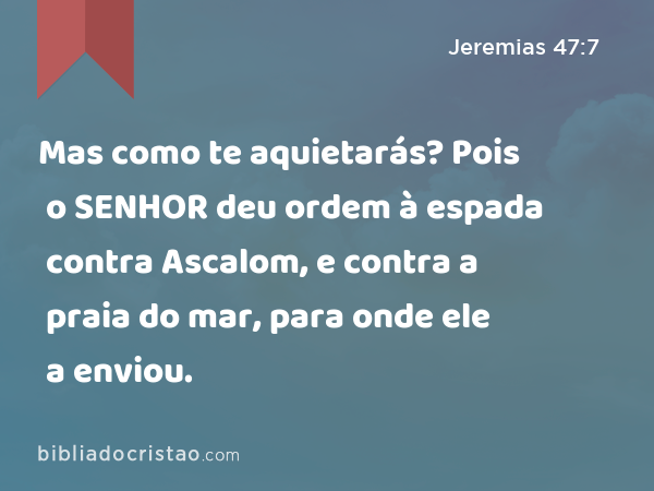 Mas como te aquietarás? Pois o SENHOR deu ordem à espada contra Ascalom, e contra a praia do mar, para onde ele a enviou. - Jeremias 47:7