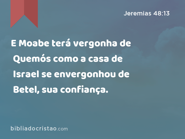 E Moabe terá vergonha de Quemós como a casa de Israel se envergonhou de Betel, sua confiança. - Jeremias 48:13