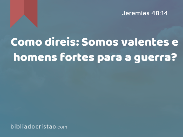 Como direis: Somos valentes e homens fortes para a guerra? - Jeremias 48:14