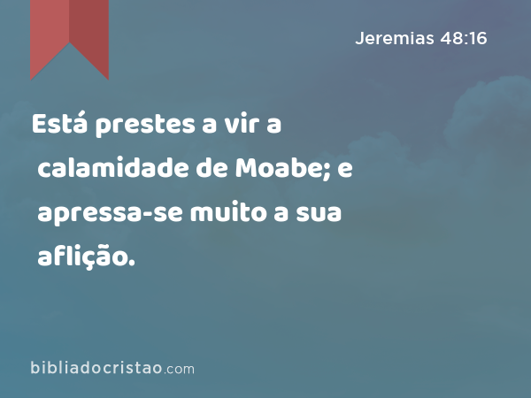 Está prestes a vir a calamidade de Moabe; e apressa-se muito a sua aflição. - Jeremias 48:16