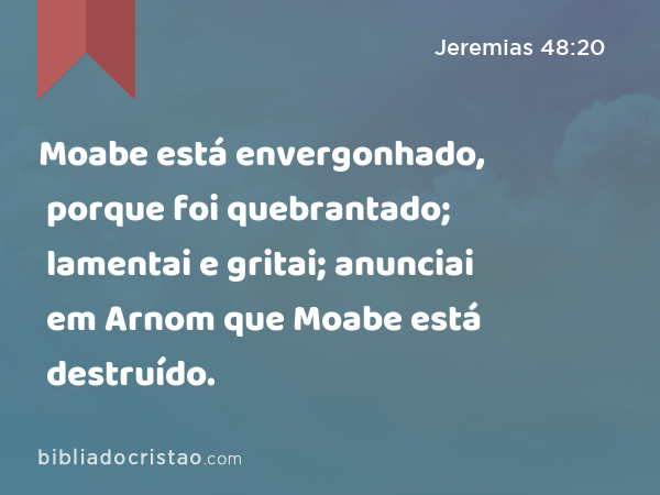 Moabe está envergonhado, porque foi quebrantado; lamentai e gritai; anunciai em Arnom que Moabe está destruído. - Jeremias 48:20