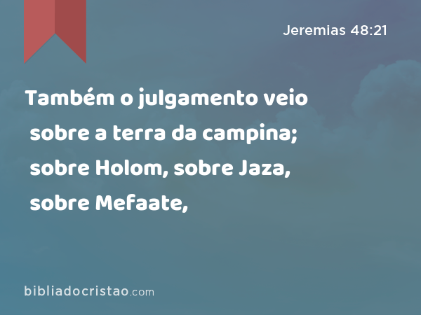 Também o julgamento veio sobre a terra da campina; sobre Holom, sobre Jaza, sobre Mefaate, - Jeremias 48:21