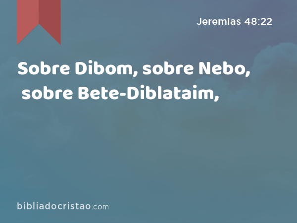 Sobre Dibom, sobre Nebo, sobre Bete-Diblataim, - Jeremias 48:22