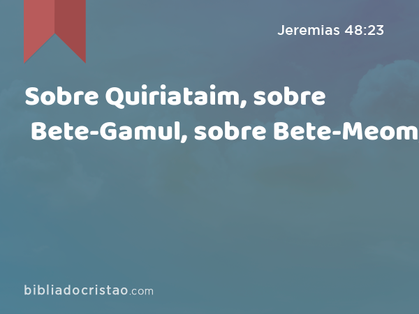 Sobre Quiriataim, sobre Bete-Gamul, sobre Bete-Meom, - Jeremias 48:23