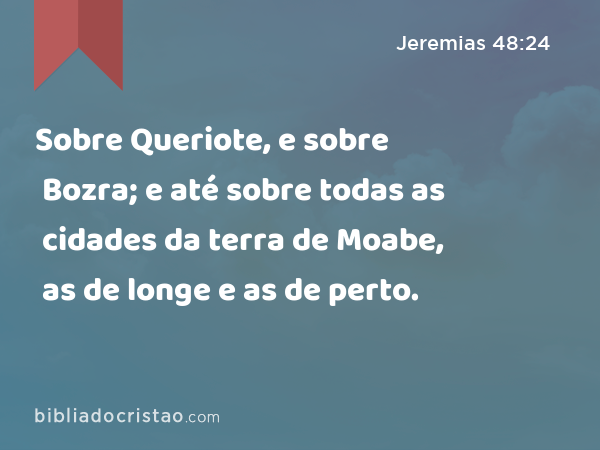 Sobre Queriote, e sobre Bozra; e até sobre todas as cidades da terra de Moabe, as de longe e as de perto. - Jeremias 48:24