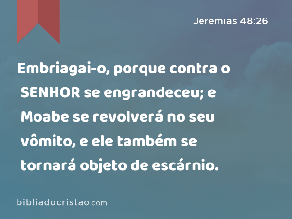 Embriagai-o, porque contra o SENHOR se engrandeceu; e Moabe se revolverá no seu vômito, e ele também se tornará objeto de escárnio. - Jeremias 48:26