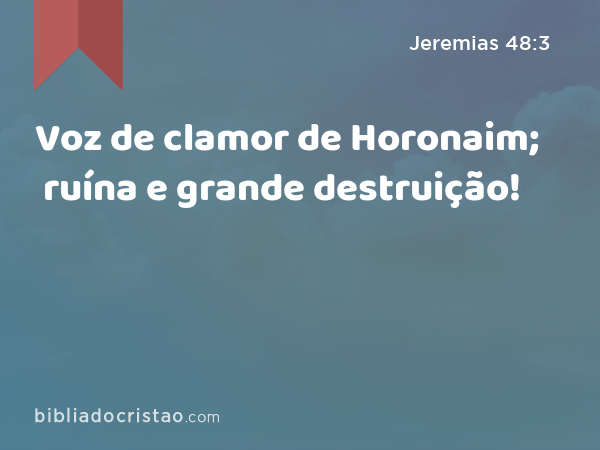 Voz de clamor de Horonaim; ruína e grande destruição! - Jeremias 48:3