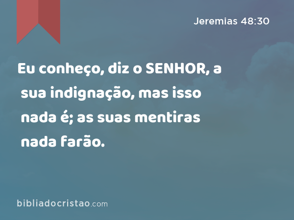 Eu conheço, diz o SENHOR, a sua indignação, mas isso nada é; as suas mentiras nada farão. - Jeremias 48:30