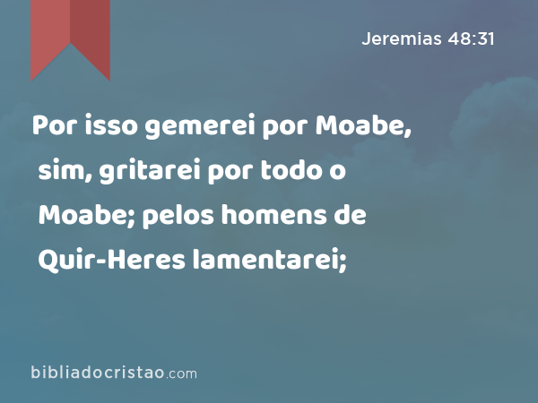 Por isso gemerei por Moabe, sim, gritarei por todo o Moabe; pelos homens de Quir-Heres lamentarei; - Jeremias 48:31