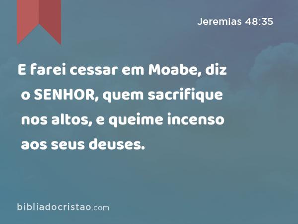 E farei cessar em Moabe, diz o SENHOR, quem sacrifique nos altos, e queime incenso aos seus deuses. - Jeremias 48:35