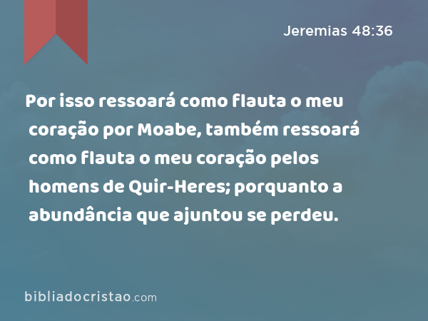 Por isso ressoará como flauta o meu coração por Moabe, também ressoará como flauta o meu coração pelos homens de Quir-Heres; porquanto a abundância que ajuntou se perdeu. - Jeremias 48:36