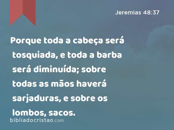 Porque toda a cabeça será tosquiada, e toda a barba será diminuída; sobre todas as mãos haverá sarjaduras, e sobre os lombos, sacos. - Jeremias 48:37