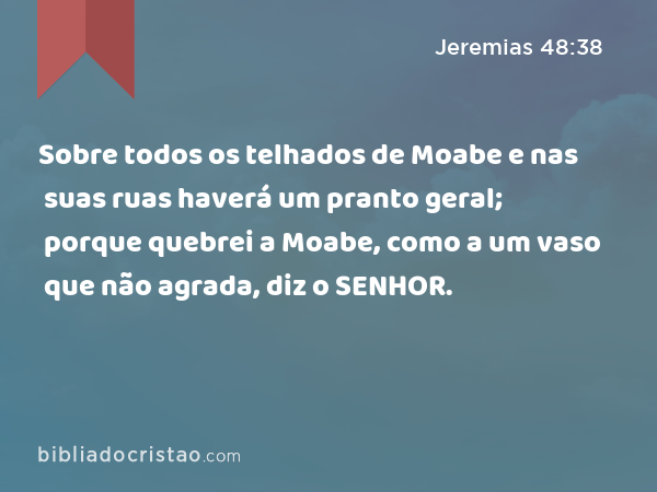 Sobre todos os telhados de Moabe e nas suas ruas haverá um pranto geral; porque quebrei a Moabe, como a um vaso que não agrada, diz o SENHOR. - Jeremias 48:38