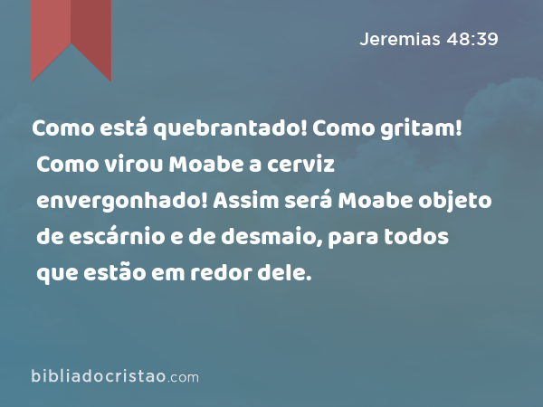 Como está quebrantado! Como gritam! Como virou Moabe a cerviz envergonhado! Assim será Moabe objeto de escárnio e de desmaio, para todos que estão em redor dele. - Jeremias 48:39