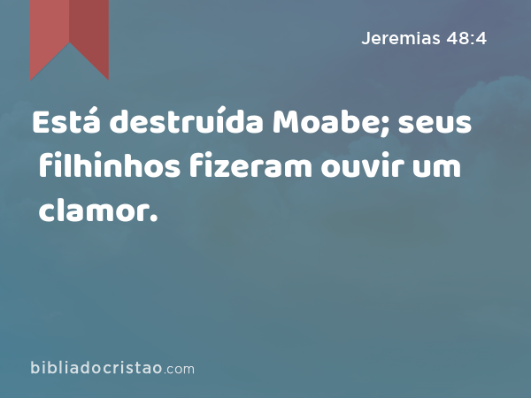 Está destruída Moabe; seus filhinhos fizeram ouvir um clamor. - Jeremias 48:4