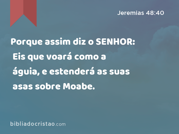 Porque assim diz o SENHOR: Eis que voará como a águia, e estenderá as suas asas sobre Moabe. - Jeremias 48:40