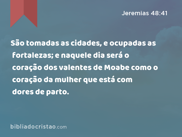 São tomadas as cidades, e ocupadas as fortalezas; e naquele dia será o coração dos valentes de Moabe como o coração da mulher que está com dores de parto. - Jeremias 48:41