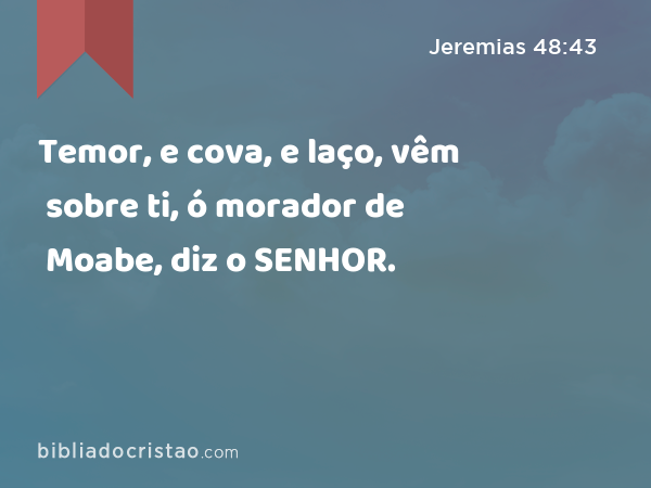 Temor, e cova, e laço, vêm sobre ti, ó morador de Moabe, diz o SENHOR. - Jeremias 48:43