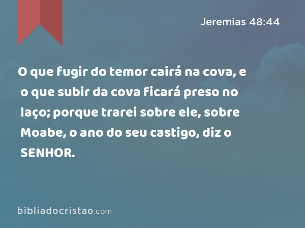 O que fugir do temor cairá na cova, e o que subir da cova ficará preso no laço; porque trarei sobre ele, sobre Moabe, o ano do seu castigo, diz o SENHOR. - Jeremias 48:44