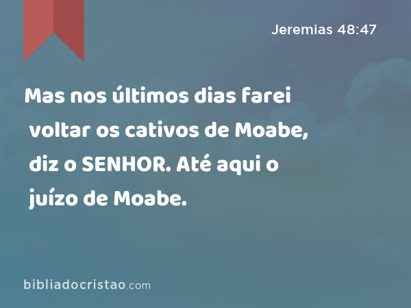 Mas nos últimos dias farei voltar os cativos de Moabe, diz o SENHOR. Até aqui o juízo de Moabe. - Jeremias 48:47