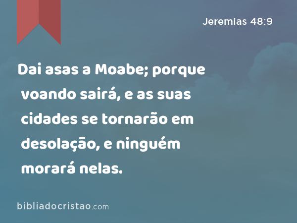 Dai asas a Moabe; porque voando sairá, e as suas cidades se tornarão em desolação, e ninguém morará nelas. - Jeremias 48:9