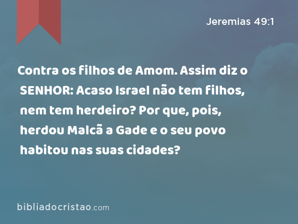 Contra os filhos de Amom. Assim diz o SENHOR: Acaso Israel não tem filhos, nem tem herdeiro? Por que, pois, herdou Malcã a Gade e o seu povo habitou nas suas cidades? - Jeremias 49:1