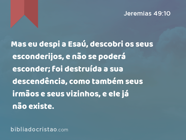 Mas eu despi a Esaú, descobri os seus esconderijos, e não se poderá esconder; foi destruída a sua descendência, como também seus irmãos e seus vizinhos, e ele já não existe. - Jeremias 49:10