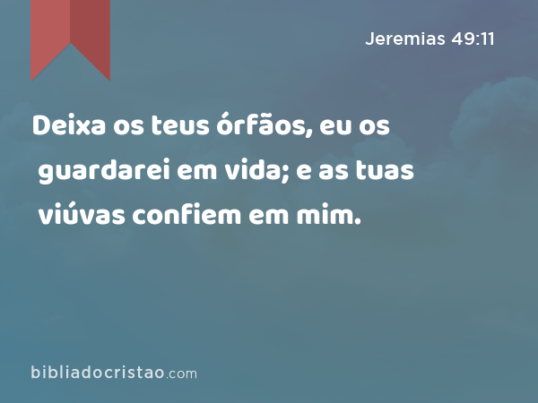 Deixa os teus órfãos, eu os guardarei em vida; e as tuas viúvas confiem em mim. - Jeremias 49:11