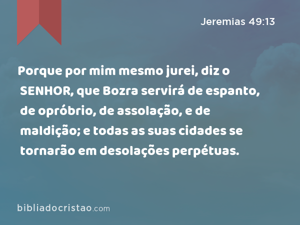 Porque por mim mesmo jurei, diz o SENHOR, que Bozra servirá de espanto, de opróbrio, de assolação, e de maldição; e todas as suas cidades se tornarão em desolações perpétuas. - Jeremias 49:13