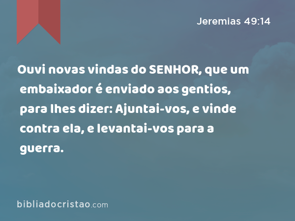 Ouvi novas vindas do SENHOR, que um embaixador é enviado aos gentios, para lhes dizer: Ajuntai-vos, e vinde contra ela, e levantai-vos para a guerra. - Jeremias 49:14