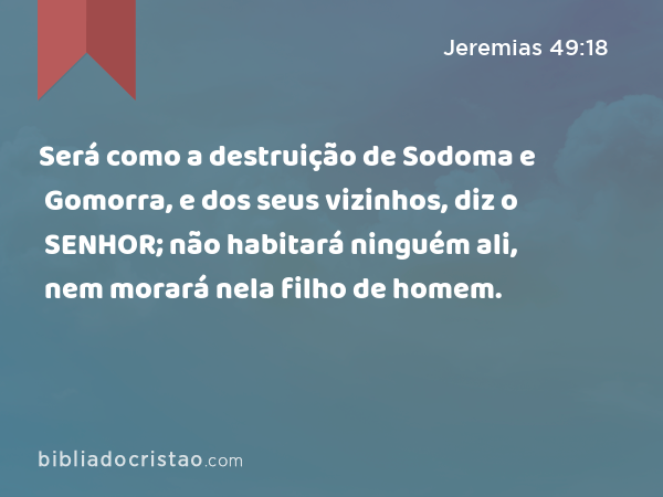 Será como a destruição de Sodoma e Gomorra, e dos seus vizinhos, diz o SENHOR; não habitará ninguém ali, nem morará nela filho de homem. - Jeremias 49:18