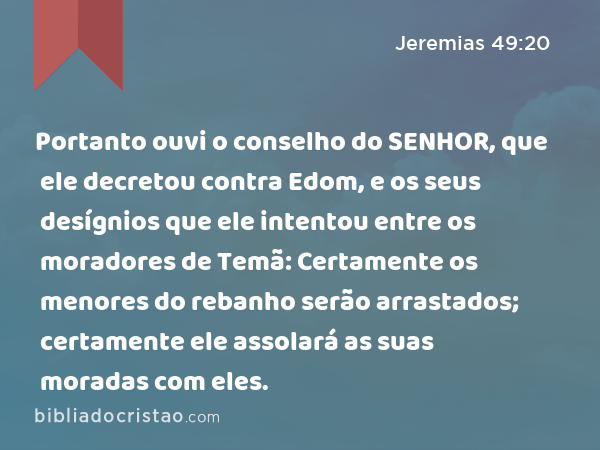 Portanto ouvi o conselho do SENHOR, que ele decretou contra Edom, e os seus desígnios que ele intentou entre os moradores de Temã: Certamente os menores do rebanho serão arrastados; certamente ele assolará as suas moradas com eles. - Jeremias 49:20