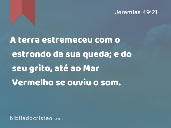 A terra estremeceu com o estrondo da sua queda; e do seu grito, até ao Mar Vermelho se ouviu o som. - Jeremias 49:21