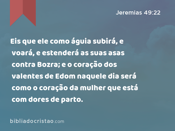 Eis que ele como águia subirá, e voará, e estenderá as suas asas contra Bozra; e o coração dos valentes de Edom naquele dia será como o coração da mulher que está com dores de parto. - Jeremias 49:22