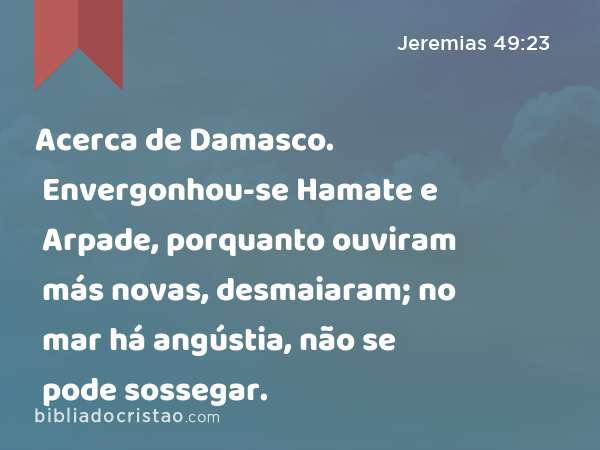 Acerca de Damasco. Envergonhou-se Hamate e Arpade, porquanto ouviram más novas, desmaiaram; no mar há angústia, não se pode sossegar. - Jeremias 49:23