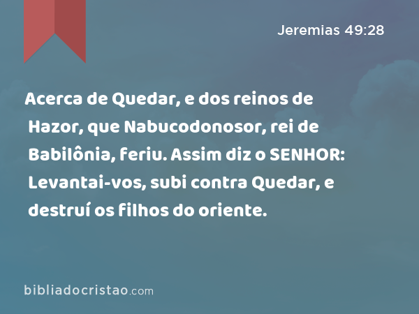 Acerca de Quedar, e dos reinos de Hazor, que Nabucodonosor, rei de Babilônia, feriu. Assim diz o SENHOR: Levantai-vos, subi contra Quedar, e destruí os filhos do oriente. - Jeremias 49:28