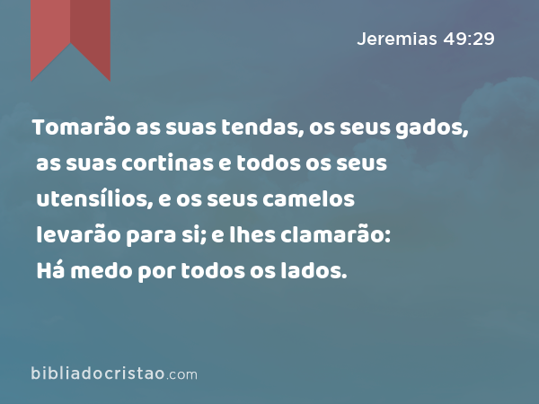 Tomarão as suas tendas, os seus gados, as suas cortinas e todos os seus utensílios, e os seus camelos levarão para si; e lhes clamarão: Há medo por todos os lados. - Jeremias 49:29