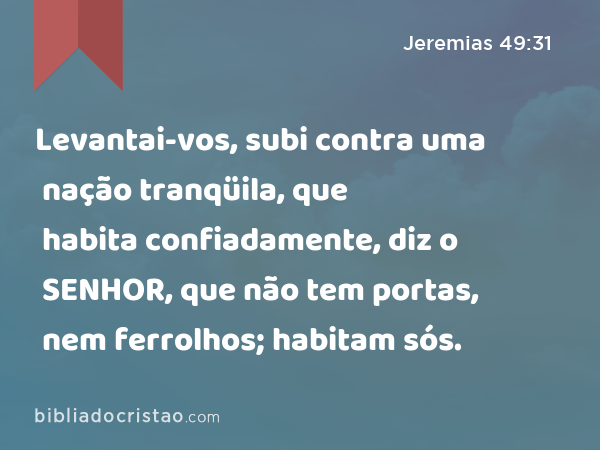 Levantai-vos, subi contra uma nação tranqüila, que habita confiadamente, diz o SENHOR, que não tem portas, nem ferrolhos; habitam sós. - Jeremias 49:31