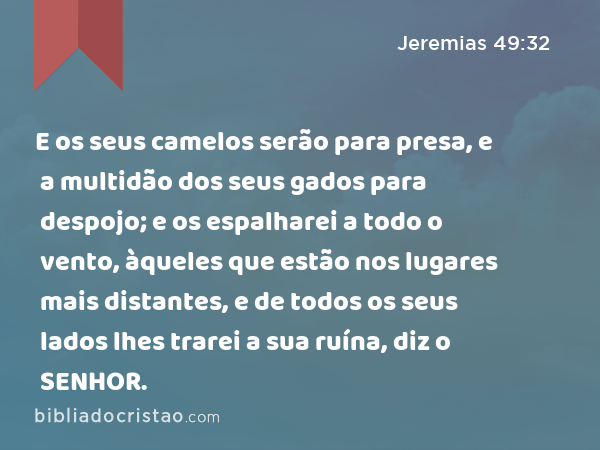 E os seus camelos serão para presa, e a multidão dos seus gados para despojo; e os espalharei a todo o vento, àqueles que estão nos lugares mais distantes, e de todos os seus lados lhes trarei a sua ruína, diz o SENHOR. - Jeremias 49:32