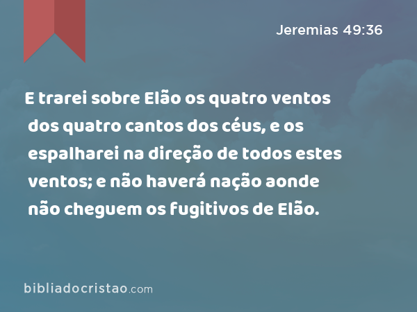 E trarei sobre Elão os quatro ventos dos quatro cantos dos céus, e os espalharei na direção de todos estes ventos; e não haverá nação aonde não cheguem os fugitivos de Elão. - Jeremias 49:36