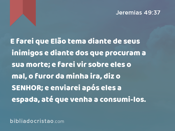 E farei que Elão tema diante de seus inimigos e diante dos que procuram a sua morte; e farei vir sobre eles o mal, o furor da minha ira, diz o SENHOR; e enviarei após eles a espada, até que venha a consumi-los. - Jeremias 49:37