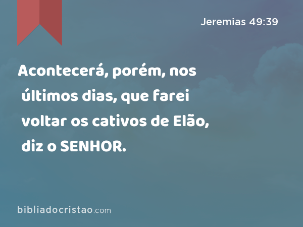 Acontecerá, porém, nos últimos dias, que farei voltar os cativos de Elão, diz o SENHOR. - Jeremias 49:39