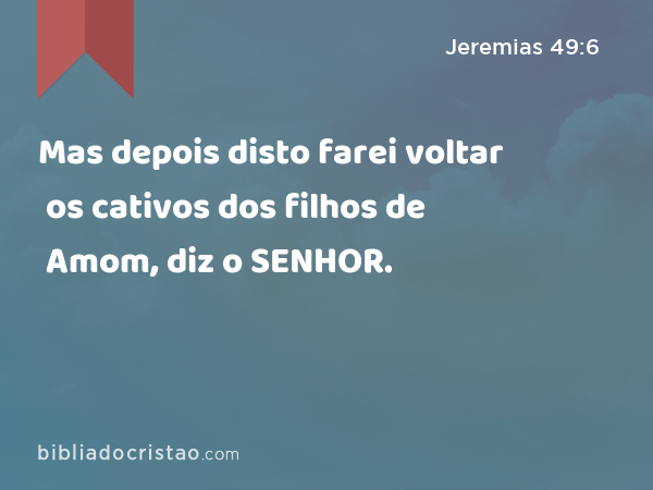 Mas depois disto farei voltar os cativos dos filhos de Amom, diz o SENHOR. - Jeremias 49:6