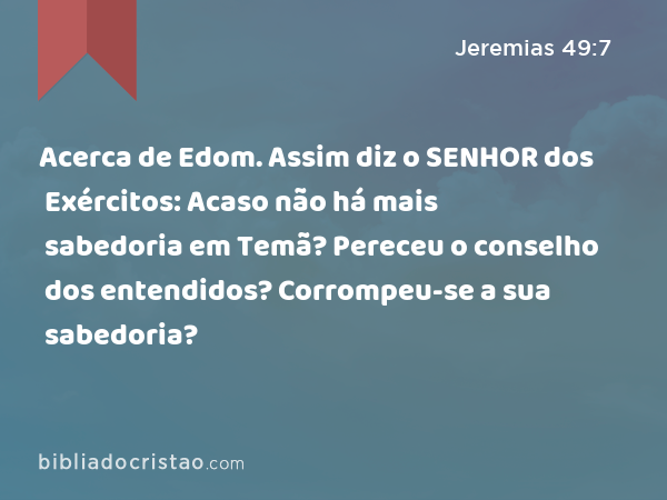 Acerca de Edom. Assim diz o SENHOR dos Exércitos: Acaso não há mais sabedoria em Temã? Pereceu o conselho dos entendidos? Corrompeu-se a sua sabedoria? - Jeremias 49:7