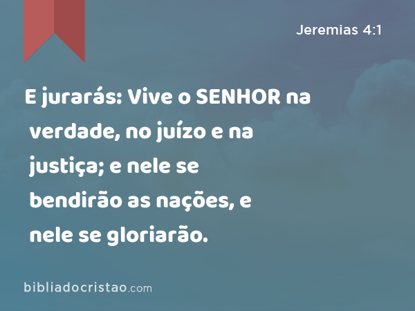 E jurarás: Vive o SENHOR na verdade, no juízo e na justiça; e nele se bendirão as nações, e nele se gloriarão. - Jeremias 4:1