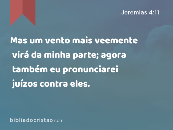 Mas um vento mais veemente virá da minha parte; agora também eu pronunciarei juízos contra eles. - Jeremias 4:11