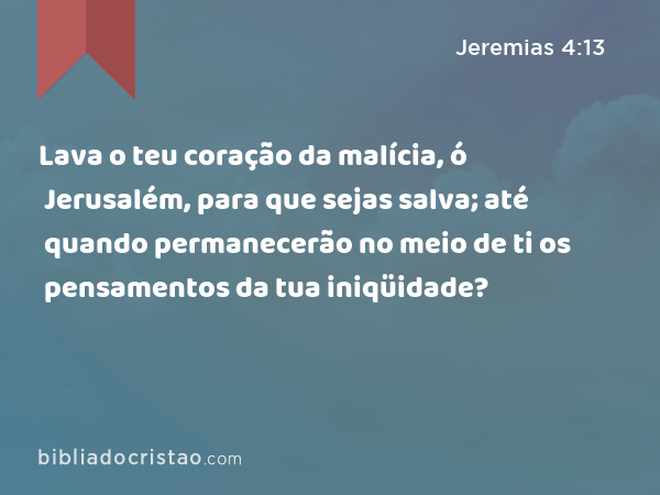 Lava o teu coração da malícia, ó Jerusalém, para que sejas salva; até quando permanecerão no meio de ti os pensamentos da tua iniqüidade? - Jeremias 4:13