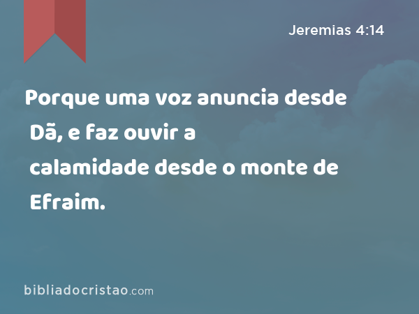 Porque uma voz anuncia desde Dã, e faz ouvir a calamidade desde o monte de Efraim. - Jeremias 4:14