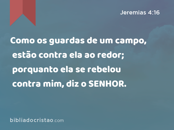 Como os guardas de um campo, estão contra ela ao redor; porquanto ela se rebelou contra mim, diz o SENHOR. - Jeremias 4:16