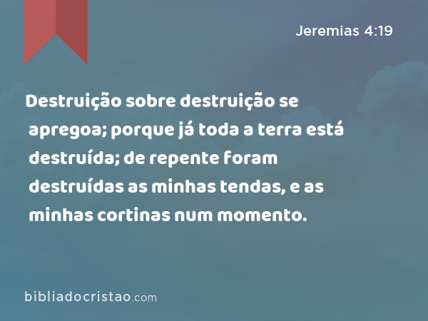 Destruição sobre destruição se apregoa; porque já toda a terra está destruída; de repente foram destruídas as minhas tendas, e as minhas cortinas num momento. - Jeremias 4:19